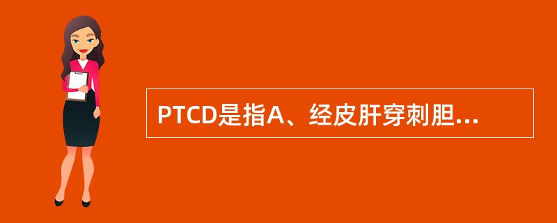 PTCD是指A、经皮肝穿刺胆管造影B、经皮肝穿刺胰管造影C、经皮肝穿刺胆管引流D