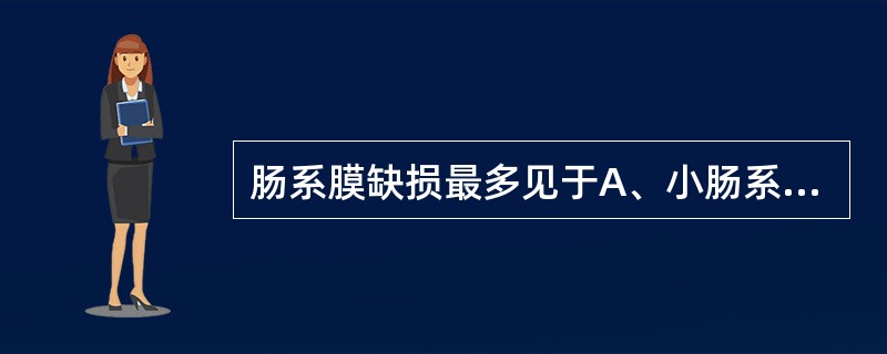 肠系膜缺损最多见于A、小肠系膜B、回盲部系膜C、结肠系膜D、横结肠系膜E、结肠和
