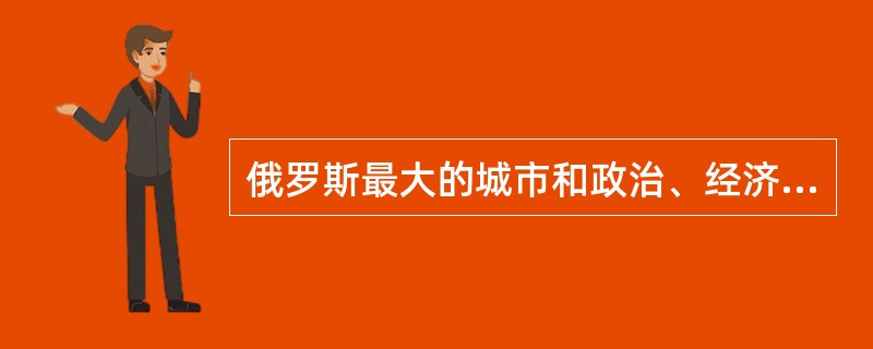 俄罗斯最大的城市和政治、经济、文化、交通中心是( )。