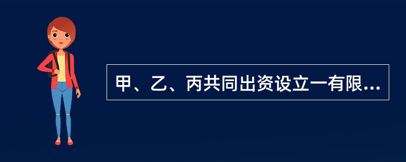 甲、乙、丙共同出资设立一有限责任公司,主营商品批发业务,根据我国《公司法》的规定