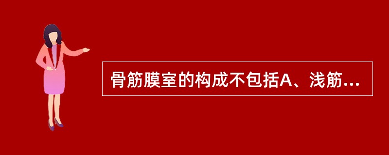 骨筋膜室的构成不包括A、浅筋膜B、深筋膜C、肌间隔D、骨间膜E、骨骼