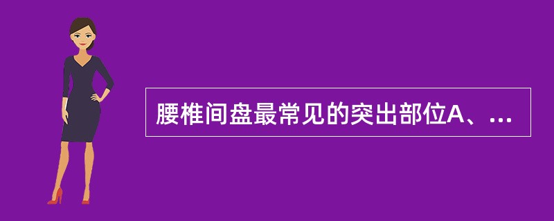 腰椎间盘最常见的突出部位A、L3~4、L4~5B、L4~5、L5~S1C、L2~ 腰椎间盘最常见的突出部位A、L3~4、L4~5B、L4~5、L5~S1C、L2~