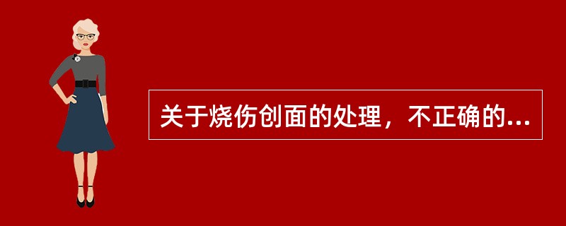 关于烧伤创面的处理，不正确的说法是A、宜先行烧伤清创术B、小面积的Ⅱ度烧伤者，如