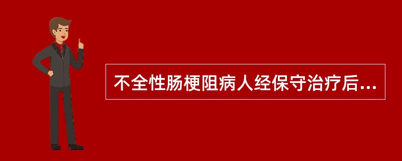 不全性肠梗阻病人经保守治疗后症状有所缓解，出现部分排气排便，但病人于好转后第5天