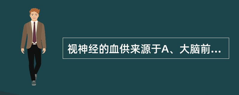 视神经的血供来源于A、大脑前动脉B、大脑中动脉C、眼动脉D、脉络膜前动脉E、大脑