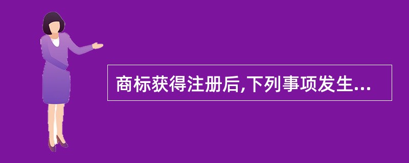 商标获得注册后,下列事项发生变化时,当事人应当提出变更申请的有( )。