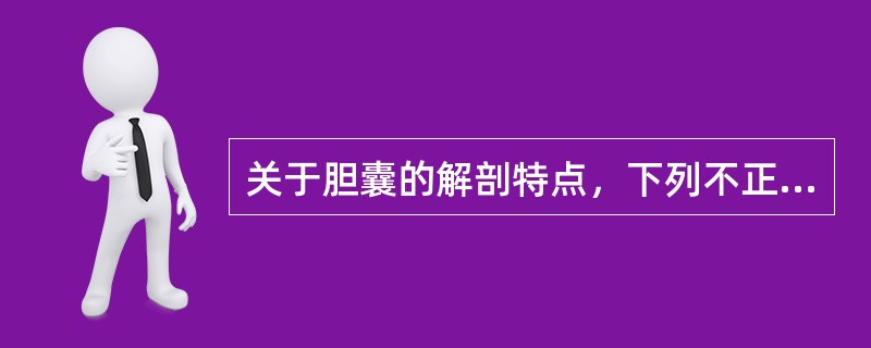 关于胆囊的解剖特点，下列不正确的是A、分为底、体、颈三部分，囊状扩张的颈部称为胆