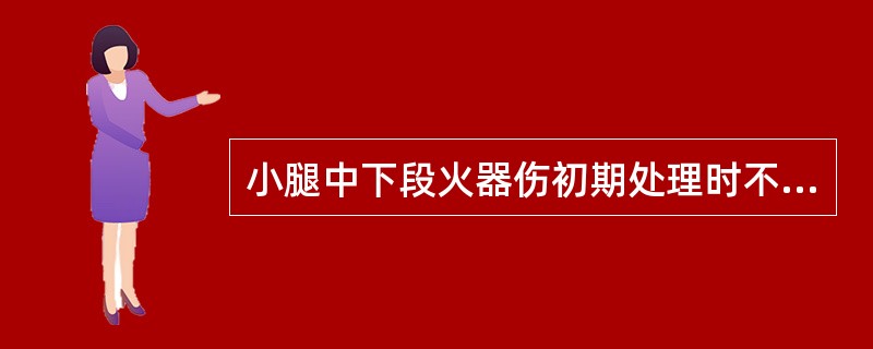 小腿中下段火器伤初期处理时不正确的措施是A、要做全身检查B、使用破伤风抗毒素血清