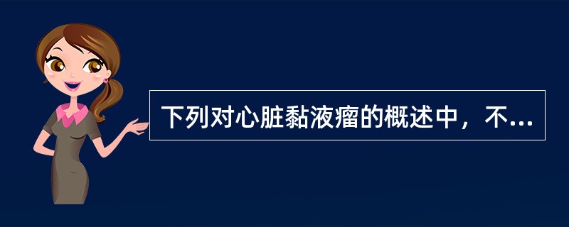 下列对心脏黏液瘤的概述中，不正确的是A、位于左心房最多，其次为右心房，心房间隔卵