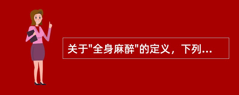 关于"全身麻醉"的定义，下列选项错误的是A、麻醉药物可以经呼吸道吸入B、麻醉药物