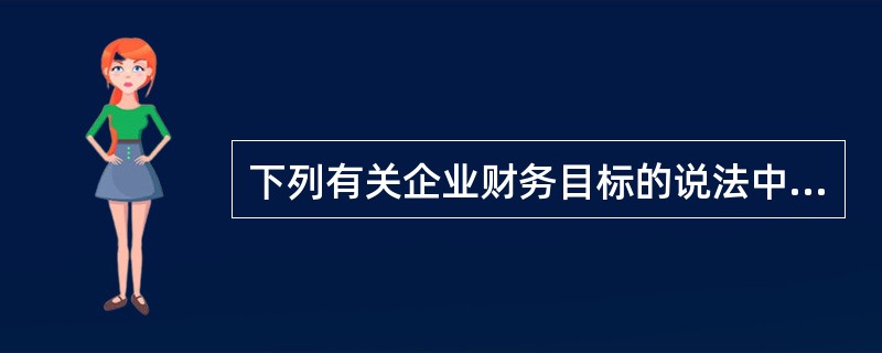 下列有关企业财务目标的说法中,正确的有()。