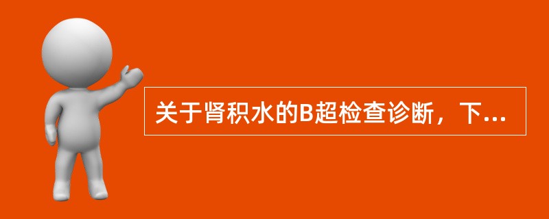 关于肾积水的B超检查诊断，下列不正确的是A、肾窦回声分离、肾形增大和肾实质变薄是