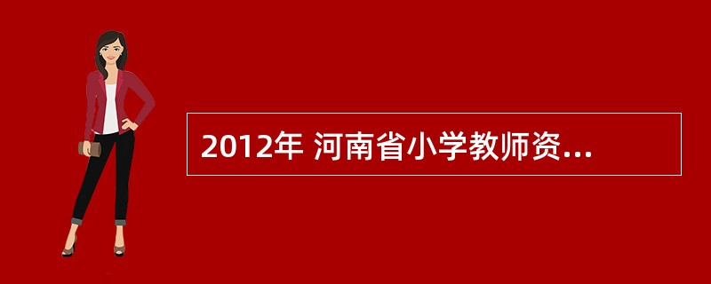 2012年 河南省小学教师资格证考试 的方法与技巧。请求指导给予帮助。。(外地上