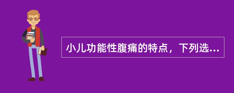 小儿功能性腹痛的特点，下列选项不正确的是A、具有间歇性、泛化性、非固定性B、腹痛