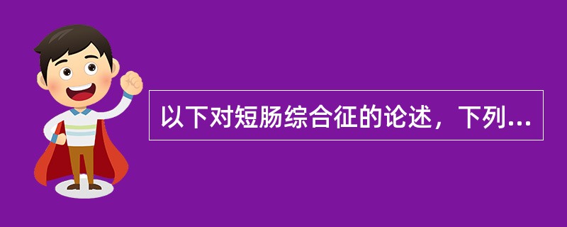 以下对短肠综合征的论述，下列正确的是A、小肠被广泛切除导致的消化吸收功能不良的一