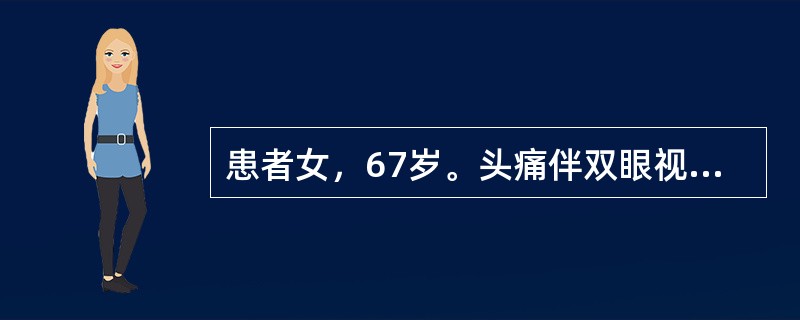 患者女，67岁。头痛伴双眼视力下降1年。查体：神清，双眼视力0.4，眼底视乳头水