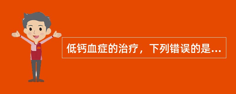 低钙血症的治疗，下列错误的是A、积极治疗病因B、慢性低钙血症及症状不明显者口服钙