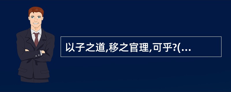 以子之道,移之官理,可乎?(《种树郭案驼传》)以子之道,移之官理: