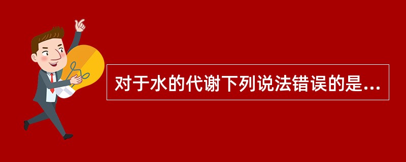 对于水的代谢下列说法错误的是A、水的排泄主要依赖于抗利尿激素醛固酮和肾的调节B、