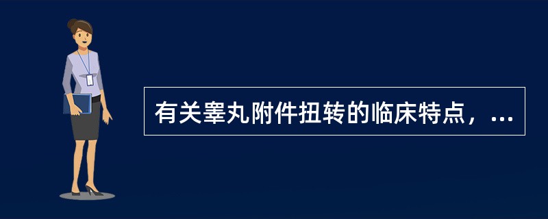 有关睾丸附件扭转的临床特点，下列错误的是A、小儿阴囊急症中，睾丸附件扭转占第1位