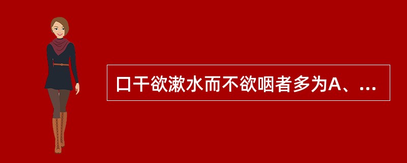 口干欲漱水而不欲咽者多为A、瘀血内阻B、湿热内蕴C、阴虚内热D、外感暑热E、阳气