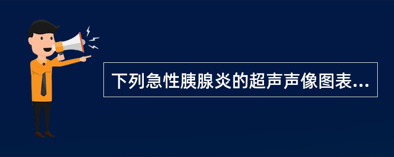 下列急性胰腺炎的超声声像图表现中，错误的是A、胰腺弥漫性或局限性增大B、内部回声