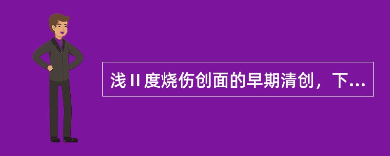 浅Ⅱ度烧伤创面的早期清创，下列选项不正确的是A、颜面部异物尽量去除B、创面有油腻