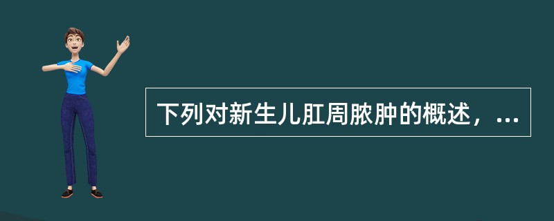 下列对新生儿肛周脓肿的概述，不正确的是A、好发于新生儿或1～2个月婴儿，多为肛门