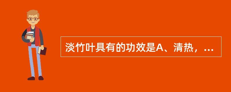 淡竹叶具有的功效是A、清热，解毒，利尿B、清热泻火，凉血C、清热泻火，除烦，利尿