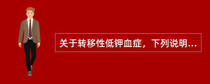 关于转移性低钾血症，下列说明错误的是A、是由细胞外钾转移至细胞内引起B、机体总钾