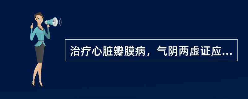 治疗心脏瓣膜病，气阴两虚证应首选的治法是