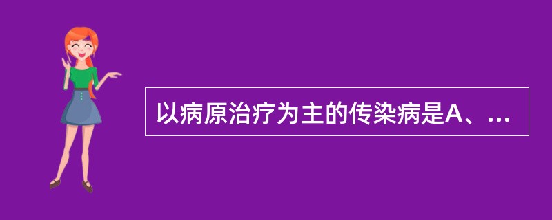 以病原治疗为主的传染病是A、流行性乙型脑炎B、流行性出血热C、流行性脑脊髓膜炎D