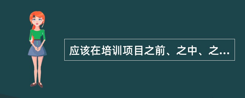 应该在培训项目之前、之中、之后都要考虑评估问题。可以说,评估活动贯穿于培训项目(