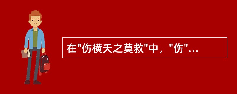 在"伤横夭之莫救"中，"伤"之义为( )A、悲伤B、为……感慨C、感动D、为……