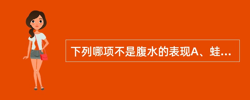 下列哪项不是腹水的表现A、蛙状腹B、移动性浊音阳性C、波动感D、振水音阳性E、直