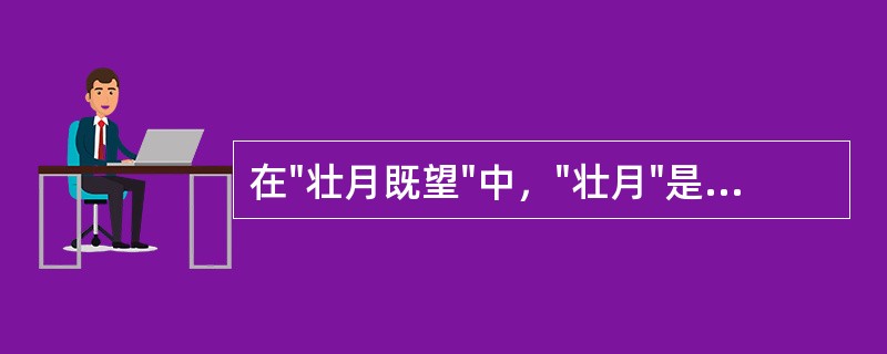 在"壮月既望"中，"壮月"是指农历的( )A、七月B、八月C、九月D、十月 -