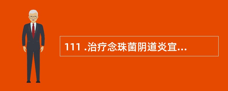 111 .治疗念珠菌阴道炎宜 112 .治疗细菌性阴道炎首选 113 .治疗老年