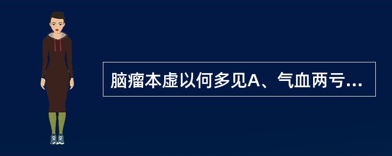 脑瘤本虚以何多见A、气血两亏，肝肾亏虚B、脾肾双亏，肝肾阴虚C、阴虚，气阴两虚D