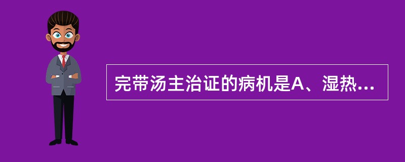 完带汤主治证的病机是A、湿热下迫，清浊不分B、脾虚肝郁，湿浊带下C、肾虚不固，肝