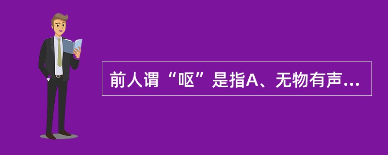前人谓“呕”是指A、无物有声B、有物有声C、无物无声D、无声有物E、嗳气声缓 -