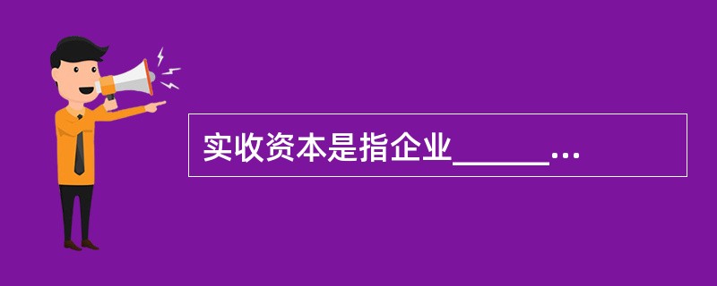 实收资本是指企业_________,它是企业所有者权益中的主要部分.