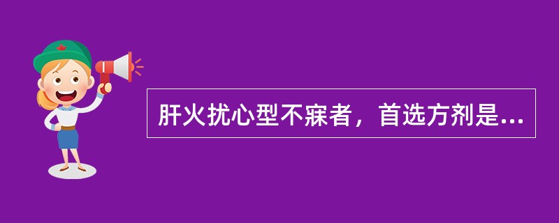 肝火扰心型不寐者，首选方剂是A、安神定志丸B、龙胆泻肝汤C、朱砂安神丸D、柴胡疏