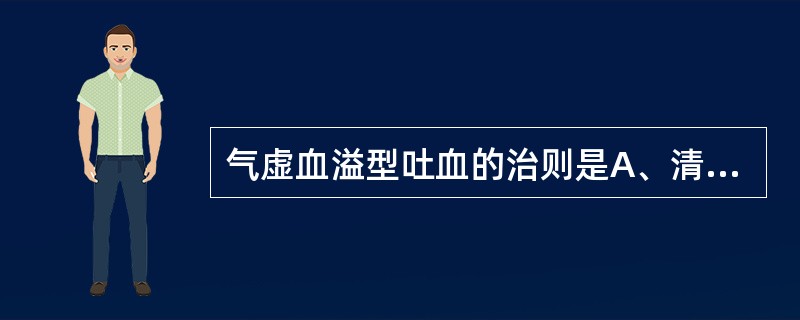 气虚血溢型吐血的治则是A、清肝泻火B、滋阴降火C、益气摄血D、活血止血E、温阳健