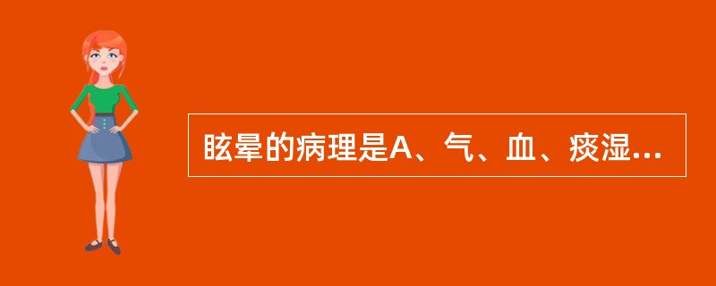 眩晕的病理是A、气、血、痰湿B、气、火、痰、瘀C、痰、气、火、风D、痰、血、瘀、