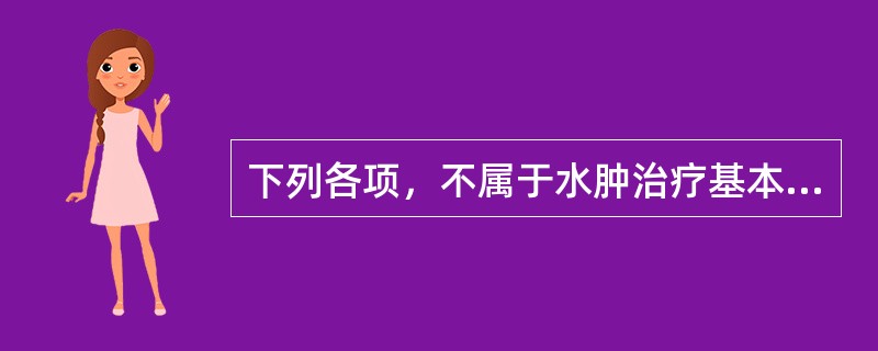 下列各项，不属于水肿治疗基本原则的是A、发汗B、利尿C、泻下D、活血E、逐水 -