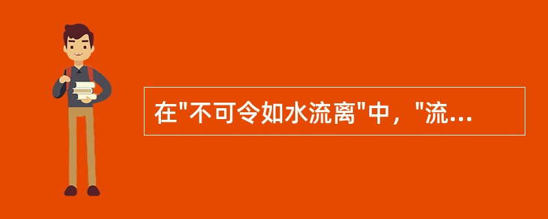 在"不可令如水流离"中，"流离"之义为( )A、流散B、分离C、出走D、喻大汗淋