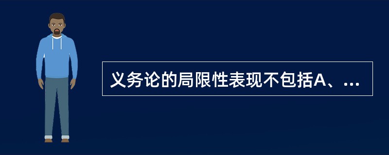 义务论的局限性表现不包括A、忽视了动机与效果的统一B、忽视了对病人应尽义务与对他