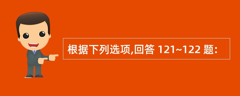 根据下列选项,回答 121~122 题: