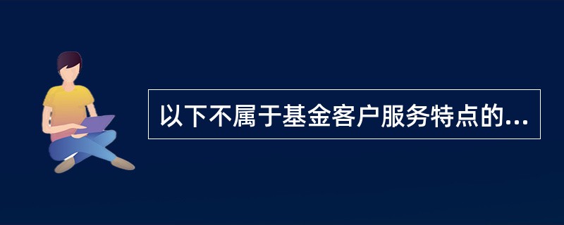 以下不属于基金客户服务特点的是( )。