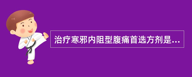 治疗寒邪内阻型腹痛首选方剂是A、血府逐瘀汤加减B、良附丸合正气天香散加减C、复元